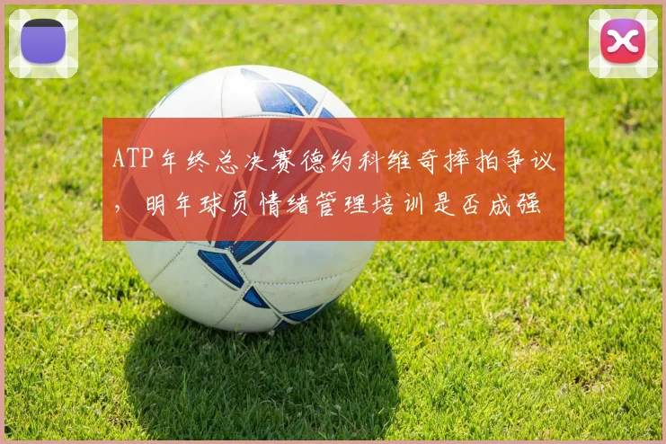 ATP年终总决赛德约科维奇摔拍争议,明年球员情绪管理培训是否成强制?
