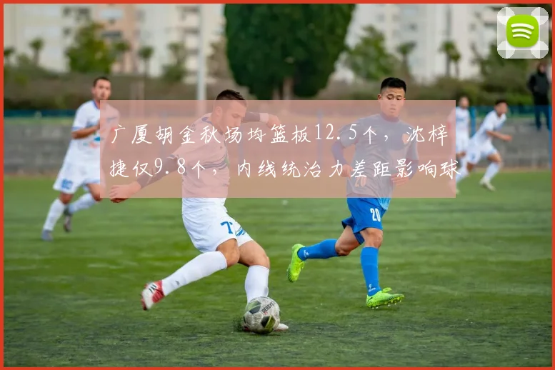 广厦胡金秋场均篮板12.5个,沈梓捷仅9.8个,内线统治力差距影响球队上限