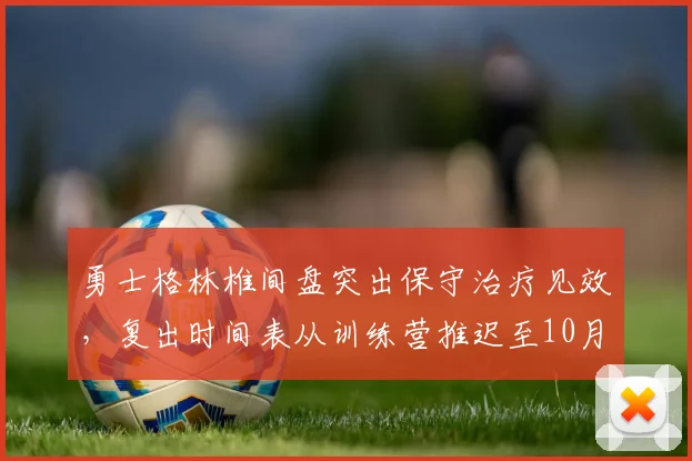 勇士格林椎间盘突出保守治疗见效,复出时间表从训练营推迟至10月底。