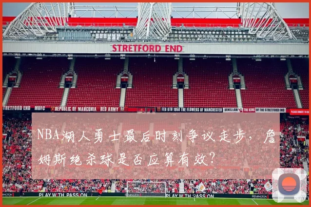 NBA湖人勇士最后时刻争议走步,詹姆斯绝杀球是否应算有效?
