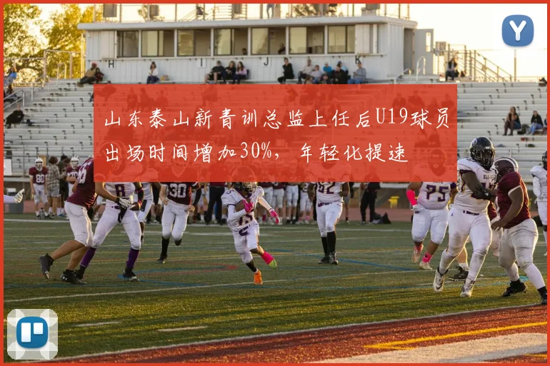 山东泰山新青训总监上任后U19球员出场时间增加30%,年轻化提速