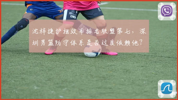 沈梓捷护框效率排名联盟第七,深圳男篮防守体系是否过度依赖他?